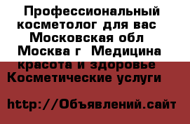 Профессиональный косметолог для вас - Московская обл., Москва г. Медицина, красота и здоровье » Косметические услуги   